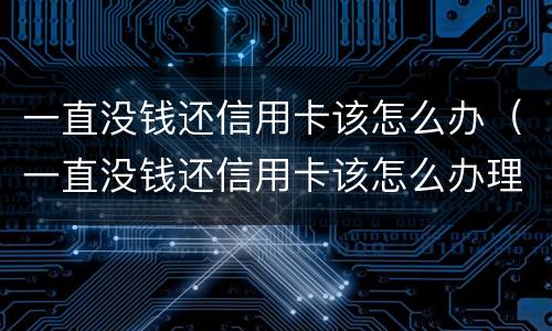 一直没钱还信用卡该怎么办（一直没钱还信用卡该怎么办理）