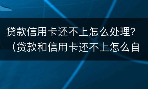 贷款信用卡还不上怎么处理？（贷款和信用卡还不上怎么自救）
