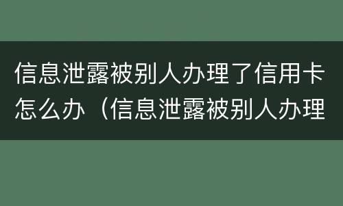 信息泄露被别人办理了信用卡怎么办（信息泄露被别人办理了信用卡怎么办呢）