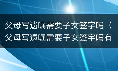 父母写遗嘱需要子女签字吗（父母写遗嘱需要子女签字吗有效吗）