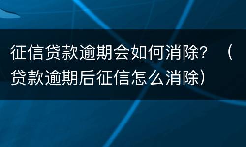 征信贷款逾期会如何消除？（贷款逾期后征信怎么消除）