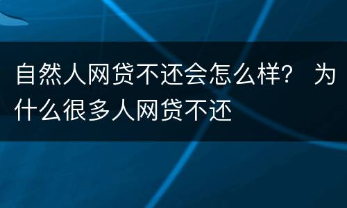 自然人网贷不还会怎么样？ 为什么很多人网贷不还