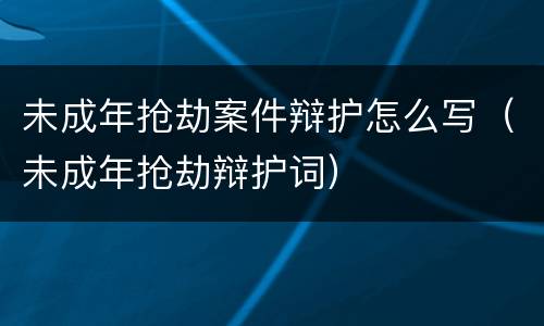 未成年抢劫案件辩护怎么写（未成年抢劫辩护词）