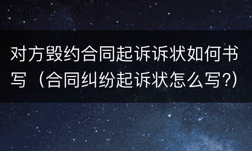 对方毁约合同起诉诉状如何书写（合同纠纷起诉状怎么写?）