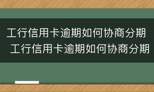 工行信用卡逾期如何协商分期 工行信用卡逾期如何协商分期还款