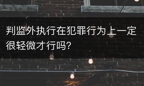 判监外执行在犯罪行为上一定很轻微才行吗？