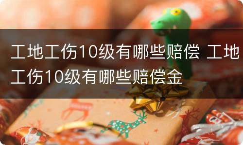 工地工伤10级有哪些赔偿 工地工伤10级有哪些赔偿金