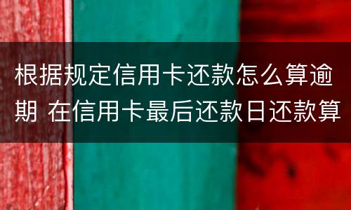 根据规定信用卡还款怎么算逾期 在信用卡最后还款日还款算逾期不