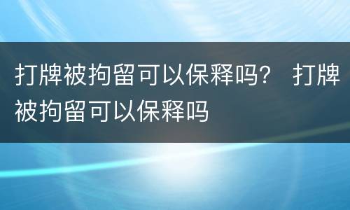 打牌被拘留可以保释吗？ 打牌被拘留可以保释吗