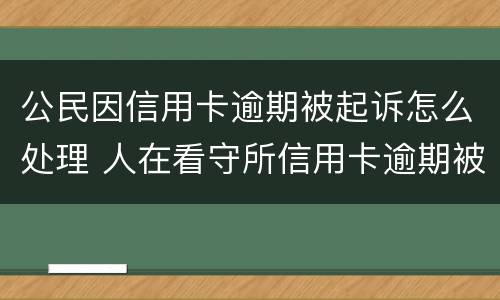 公民因信用卡逾期被起诉怎么处理 人在看守所信用卡逾期被起诉怎么办