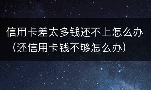 信用卡差太多钱还不上怎么办（还信用卡钱不够怎么办）