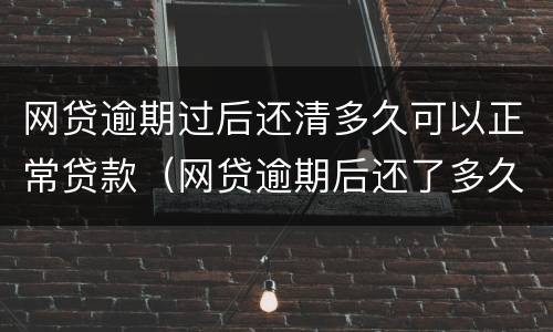 网贷逾期过后还清多久可以正常贷款（网贷逾期后还了多久可以正常）