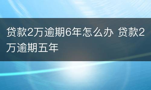 贷款2万逾期6年怎么办 贷款2万逾期五年