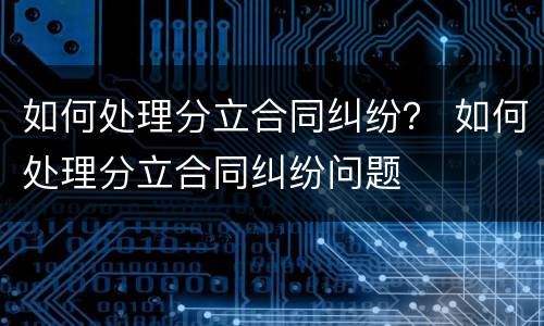 如何处理分立合同纠纷？ 如何处理分立合同纠纷问题