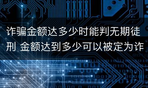 诈骗金额达多少时能判无期徒刑 金额达到多少可以被定为诈骗罪