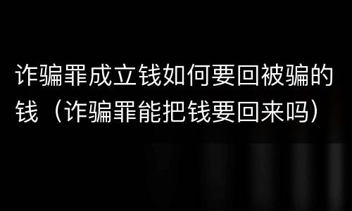 诈骗罪成立钱如何要回被骗的钱（诈骗罪能把钱要回来吗）