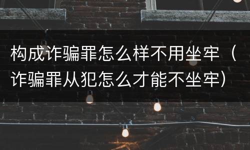 构成诈骗罪怎么样不用坐牢（诈骗罪从犯怎么才能不坐牢）
