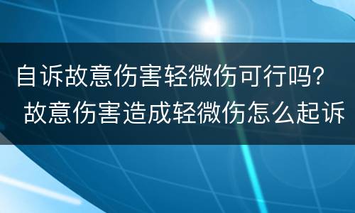 自诉故意伤害轻微伤可行吗？ 故意伤害造成轻微伤怎么起诉