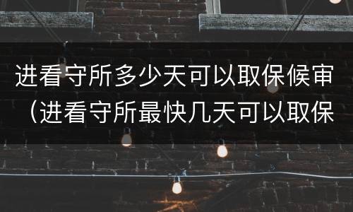 进看守所多少天可以取保候审（进看守所最快几天可以取保候审）