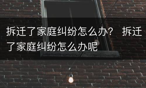 拆迁了家庭纠纷怎么办？ 拆迁了家庭纠纷怎么办呢