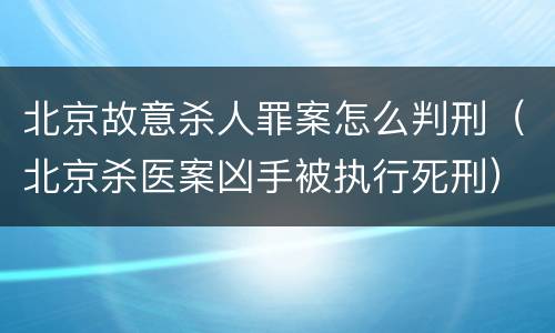 北京故意杀人罪案怎么判刑（北京杀医案凶手被执行死刑）