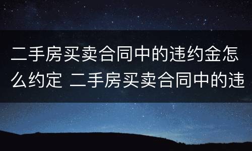 二手房买卖合同中的违约金怎么约定 二手房买卖合同中的违约金怎么约定呢