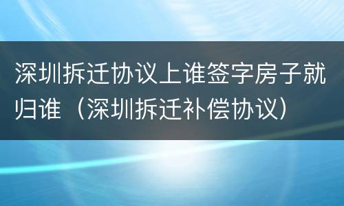 深圳拆迁协议上谁签字房子就归谁（深圳拆迁补偿协议）