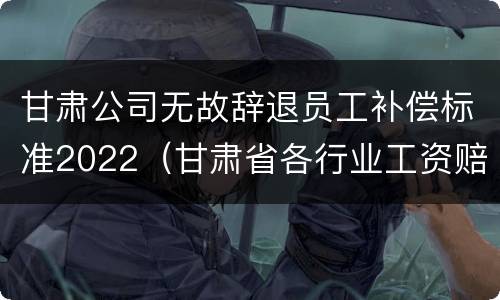 甘肃公司无故辞退员工补偿标准2022（甘肃省各行业工资赔偿标准2020年）