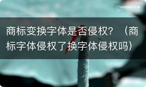 商标变换字体是否侵权？（商标字体侵权了换字体侵权吗）
