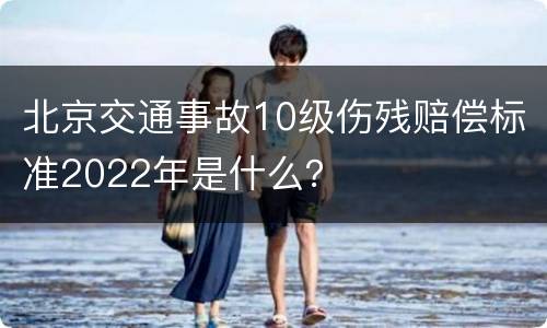北京交通事故10级伤残赔偿标准2022年是什么？