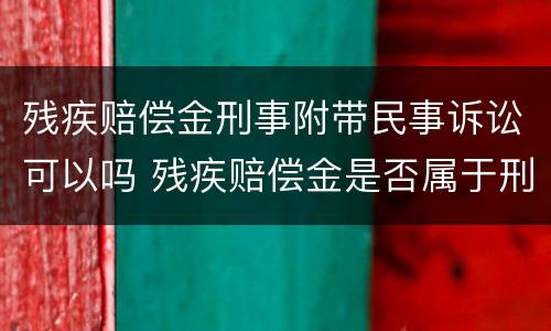 残疾赔偿金刑事附带民事诉讼可以吗 残疾赔偿金是否属于刑事附带民事案件赔偿范围