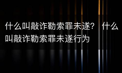 什么叫敲诈勒索罪未遂？ 什么叫敲诈勒索罪未遂行为