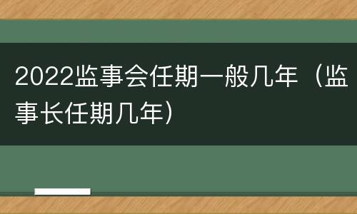 2022监事会任期一般几年（监事长任期几年）