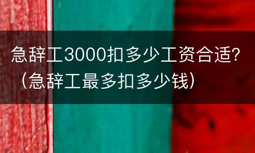 急辞工3000扣多少工资合适？（急辞工最多扣多少钱）