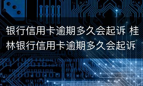 银行信用卡逾期多久会起诉 桂林银行信用卡逾期多久会起诉