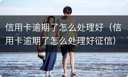 信用卡逾期了怎么处理好（信用卡逾期了怎么处理好征信）