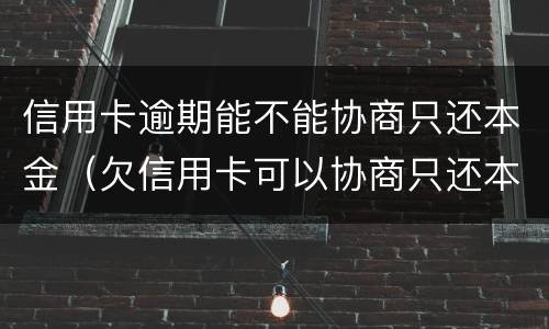 信用卡逾期能不能协商只还本金（欠信用卡可以协商只还本金吗）