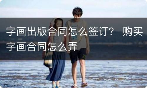 字画出版合同怎么签订？ 购买字画合同怎么弄