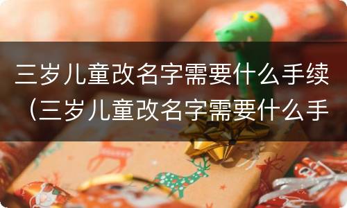 三岁儿童改名字需要什么手续（三岁儿童改名字需要什么手续和证件）