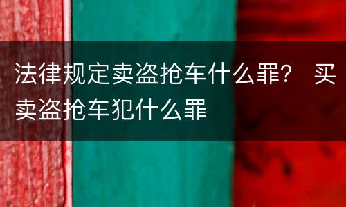 法律规定卖盗抢车什么罪？ 买卖盗抢车犯什么罪