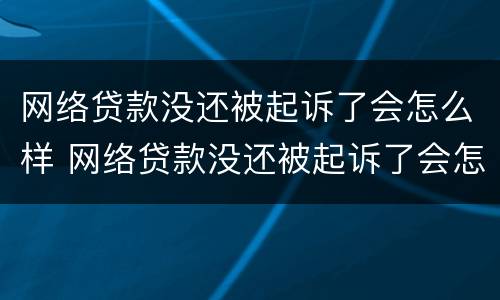 网络贷款没还被起诉了会怎么样 网络贷款没还被起诉了会怎么样处理