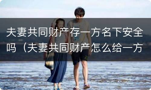 夫妻共同财产存一方名下安全吗（夫妻共同财产怎么给一方的名下）