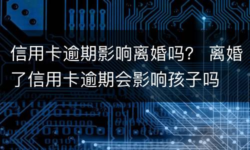 信用卡逾期影响离婚吗？ 离婚了信用卡逾期会影响孩子吗