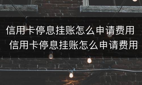 信用卡停息挂账怎么申请费用 信用卡停息挂账怎么申请费用退款