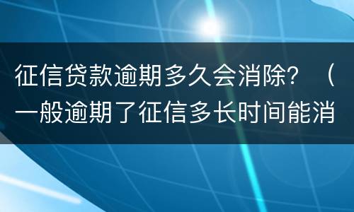征信贷款逾期多久会消除？（一般逾期了征信多长时间能消除?）
