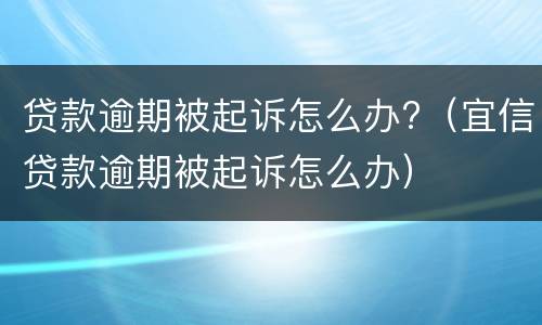 贷款逾期被起诉怎么办?（宜信贷款逾期被起诉怎么办）