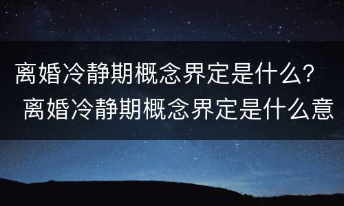 离婚冷静期概念界定是什么？ 离婚冷静期概念界定是什么意思