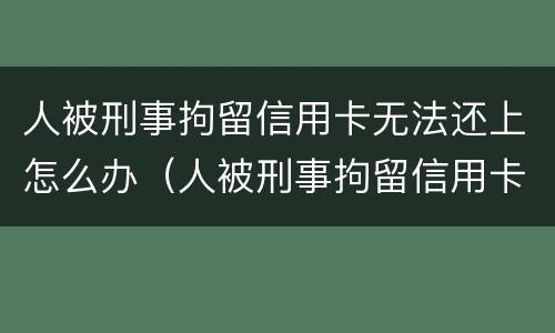 人被刑事拘留信用卡无法还上怎么办（人被刑事拘留信用卡无法还上怎么办）