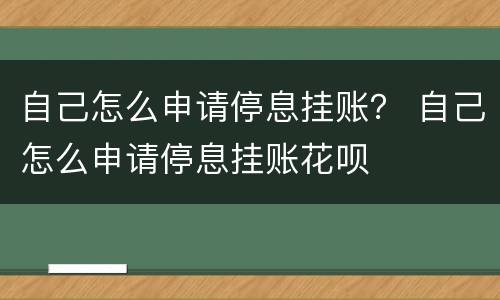 自己怎么申请停息挂账？ 自己怎么申请停息挂账花呗