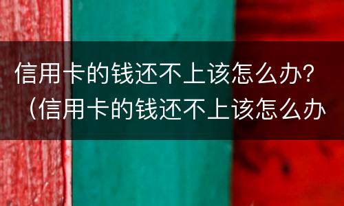 信用卡的钱还不上该怎么办？（信用卡的钱还不上该怎么办）